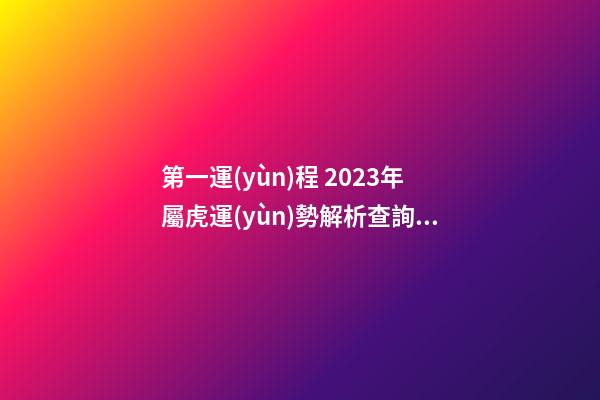 第一運(yùn)程 2023年屬虎運(yùn)勢解析查詢完整版
